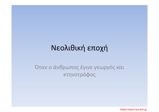 Νεολιθική εποχή
Όταν ο άνθρωπος έγινε γεωργός και 
κτηνοτρόφος
24dim-ioann.ioa.sch.gr
 