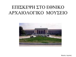 ΕΠΙΣΚΕΨΗ ΣΤΟ ΕΘΝΙΚΟ
ΑΡΧΑΙΟΛΟΓΙΚΟ ΜΟΥΣΕΙΟ
Μανιάτη Αγγελική
 