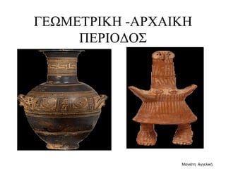 ΓΕΩΜΕΤΡΙΚΗ -ΑΡΧΑΙΚΗ
ΠΕΡΙΟΔΟΣ
Μανιάτη Αγγελική
 