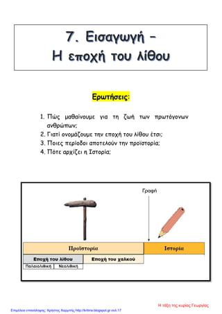 Ερωτήσεις:
1. Πώς μαθαίνουμε για τη ζωή των πρωτόγονων
ανθρώπων;
2. Γιατί ονομάζουμε την εποχή του λίθου έτσι;
3. Ποιες περίοδοι αποτελούν την προϊστορία;
4. Πότε αρχίζει η Ιστορία;
Η τάξη της κυρίας Γεωργίας
Επιμέλεια επανάληψης: Χρήστος Χαρμπής http://kritiria.blogspot.gr σελ.17
 