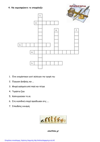 4. Να ζρμπληοώζεηε ηξ ζηαροόλενξ
2.
1. Έηζη μκμμάζηεθακ γηαηί ζύιιεγακ ηεκ ηνμθή ημο
2. Έηνωγακ βμιβμύξ θαη ...
3. Μηθνά αγάιμαηα από πειό θαη πέηνα
4. Τενάζηηα δώα
5. Καιιηενγμύζακ ηε γε
6. Σηε κεμιηζηθή επμπή πνμόδεοζακ ζηηξ ....
7. Σπμοδαίμξ μηθηζμόξ
emathima.gr
3.
1.
2.
4.
5.
6. 7.
Επιμέλεια επανάληψης: Χρήστος Χαρμπής http://kritiria.blogspot.gr σελ.40
 