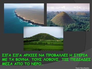 ΣΙΓΑ ΣΙΓΑ ΑΡΧΙΣΕ ΝΑ ΠΡΟΒΑΛΛΕΙ Η ΣΤΕΡΙΑ
ΜΕ ΤΑ ΒΟΥΝΑ, ΤΟΥΣ ΛΟΦΟΥΣ, ΤΙΣ ΠΕΔΙΑΔΕΣ
ΜΕΣΑ ΑΠΟ ΤΟ ΝΕΡΟ…
Μαρία Φρουδαράκη
 