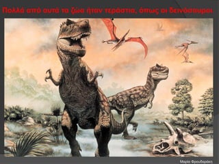 Πολλά από αυτά τα ζώα ήταν τεράστια, όπως οι δεινόσαυροι.
Μαρία Φρουδαράκη
 