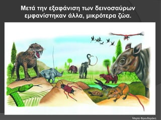 Μετά την εξαφάνιση των δεινοσαύρων
εμφανίστηκαν άλλα, μικρότερα ζώα.
Μαρία Φρουδαράκη
 