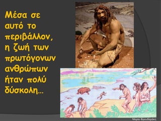 Μέσα σε
αυτό το
περιβάλλον,
η ζωή των
πρωτόγονων
ανθρώπων
ήταν πολύ
δύσκολη…
Μαρία Φρουδαράκη
 