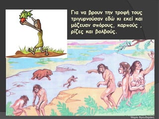 Για να βρουν την τροφή τους
τριγυρνούσαν εδώ κι εκεί και
μάζευαν σπόρους, καρπούς ,
ρίζες και βολβούς.
Μαρία Φρουδαράκη
 