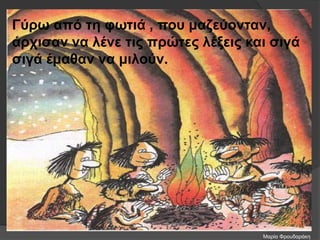 Γύρω από τη φωτιά , που μαζεύονταν,
άρχισαν να λένε τις πρώτες λέξεις και σιγά
σιγά έμαθαν να μιλούν.
Μαρία Φρουδαράκη
 