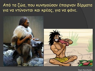 Από τα ζώα, που κυνηγούσαν έπαιρναν δέρματα
για να ντύνονται και κρέας, για να φάνε.
Μαρία Φρουδαράκη
 
