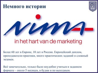 Более 60 лет в Европе, 10 лет в России. Европейский диплом,
преподаватели-практики, много практических заданий и сложный
экзамен.
Всё замечательно, только было неудобно учиться в заданном
формате – около 5 месяцев, в будни и по выходным.
Немного истории
 