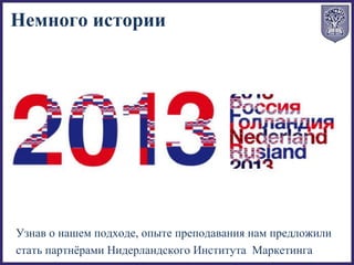 Узнав о нашем подходе, опыте преподавания нам предложили
стать партнёрами Нидерландского Института Маркетинга
Немного истории
 