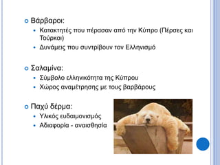  Βάρβαροι:
 Κατακτητές που πέρασαν από την Κύπρο (Πέρσες και
Τούρκοι)
 Δυνάμεις που συντρίβουν τον Ελληνισμό
 Σαλαμίνα:
 Σύμβολο ελληνικότητα της Κύπρου
 Χώρος αναμέτρησης με τους βαρβάρους
 Παχύ δέρμα:
 Υλικός ευδαιμονισμός
 Αδιαφορία - αναισθησία
 