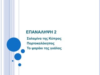 ΕΠΑΝΑΛΗΨΗ 2
Σαλαμίνα της Κύπρος
Πορτοκαλόκηπος
Το ψαράκι της γυάλας
 