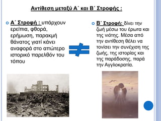  Β΄ Στροφή: δίνει την
ζωή μέσω του έρωτα και
της νιότης. Μέσα από
την αντίθεση θέλει να
τονίσει την συνέχιση της
ζωής, της ιστορίας και
της παράδοσης, παρά
την Αγγλοκρατία.
 Α΄ Στροφή : υπάρχουν
ερείπια, φθορά,
ερήμωση, παρακμή
θάνατος γιατί κάνει
αναφορά στο απώτερο
ιστορικό παρελθόν του
τόπου
Αντίθεση μεταξύ Α΄ και Β΄ Στροφής :
 