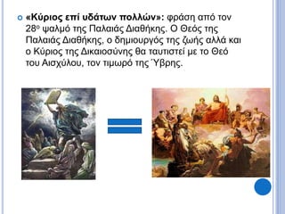  «Κύριος επί υδάτων πολλών»: φράση από τον
28ο ψαλμό της Παλαιάς Διαθήκης. Ο Θεός της
Παλαιάς Διαθήκης, ο δημιουργός της ζωής αλλά και
ο Κύριος της Δικαιοσύνης θα ταυτιστεί με το Θεό
του Αισχύλου, τον τιμωρό της Ύβρης.
 