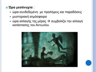  Ώρα μεσάνυχτα :
 ώρα συνδεδεμένη με προλήψεις και παραδόσεις
 μυστηριακή ατμόσφαιρα
 ώρα αλλαγής της μέρας  συμβολίζει την αλλαγή
κατάστασης του Αντωνίου
 