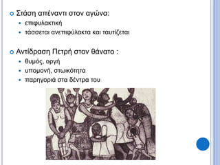  Στάση απέναντι στον αγώνα:
 επιφυλακτική
 τάσσεται ανεπιφύλακτα και ταυτίζεται
 Αντίδραση Πετρή στον θάνατο :
 θυμός, οργή
 υπομονή, στωικότητα
 παρηγοριά στα δέντρα του
 