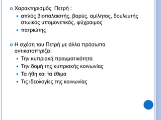  Χαρακτηρισμός Πετρή :
 απλός βιοπαλαιστής, βαρύς, αμίλητος, δουλευτής
στωικός υπομονετικός, ψύχραιμος
 πατριώτης
 Η σχέση του Πετρή με άλλα πρόσωπα
αντικατοπτρίζει:
 Την κυπριακή πραγματικότητα
 Την δομή της κυπριακής κοινωνίας
 Τα ήθη και τα έθιμα
 Τις ιδεολογίες της κοινωνίας
 
