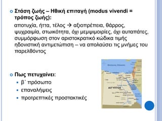  Στάση ζωής – Ηθική επιταγή (modus vivendi =
τρόπος ζωής):
αποτυχία, ήττα, τέλος  αξιοπρέπεια, θάρρος,
ψυχραιμία, στωικότητα, όχι μεμψιμοιρίες, όχι αυταπάτες,
συμμόρφωση στον αριστοκρατικό κώδικα τιμής
ηδονιστική αντιμετώπιση – να απολαύσει τις μνήμες του
παρελθόντος
 Πως πετυχαίνει:
 β΄ πρόσωπο
 επαναλήψεις
 προτρεπτικές προστακτικές
 