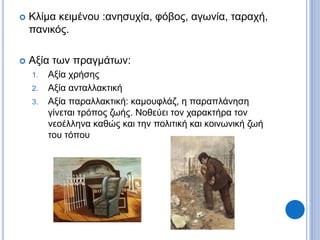  Κλίμα κειμένου :ανησυχία, φόβος, αγωνία, ταραχή,
πανικός.
 Αξία των πραγμάτων:
1. Αξία χρήσης
2. Αξία ανταλλακτική
3. Αξία παραλλακτική: καμουφλάζ, η παραπλάνηση
γίνεται τρόπος ζωής. Νοθεύει τον χαρακτήρα τον
νεοέλληνα καθώς και την πολιτική και κοινωνική ζωή
του τόπου
 