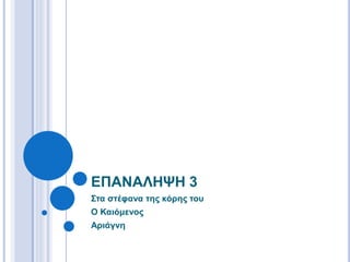 ΕΠΑΝΑΛΗΨΗ 3
Στα στέφανα της κόρης του
Ο Καιόμενος
Αριάγνη
 