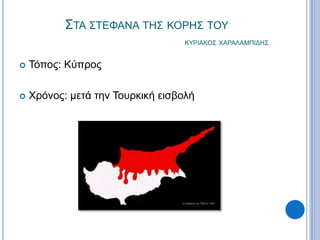 ΣΤΑ ΣΤΕΦΑΝΑ ΤΗΣ ΚΟΡΗΣ ΤΟΥ
ΚΥΡΙΑΚΟΣ ΧΑΡΑΛΑΜΠΙΔΗΣ
 Τόπος: Κύπρος
 Χρόνος: μετά την Τουρκική εισβολή
 