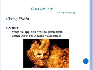 Ο ΚΑΙΟΜΕΝΟΣ
ΤΑΚΗΣ ΣΙΝΟΠΟΥΛΟΣ
 Τόπος: Ελλάδα
 Χρόνος:
 εποχή του εμφυλίου πολέμου (1946-1949)
 μετεμφυλιακή εποχή (δεξιά VS αριστερά)
 