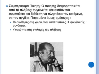  Συμπεριφορά Ποιητή: Ο ποιητής διαφοροποιείται
από το πλήθος: συγκινείται και αισθάνεται
συμπάθεια και διάθεση να πλησιάσει τον καιόμενο,
να τον αγγίξει. Παραμένει όμως αμέτοχος :
 Οι συνθήκες στη χώρα είναι απελπιστικές  φοβάται τις
συνέπειες
 Υποκύπτει στις επιλογές του πλήθους
 