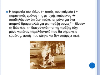  Η αοριστία του τίτλου (= αυτός που καίγεται ) +
παροντικός χρόνος της μετοχής καιόμενος 
υποδηλώνουν ότι δεν πρόκειται μόνο για ένα
ατομικό δράμα αλλά για μια πράξη συνεχή – δίνουν
τη διάρκεια, τη διαχρονικότητα της πράξης (όχι
μόνο για έναν παρελθοντικό που θα σήμαινε ο
καμένος, αυτός που κάηκε και δεν υπάρχει πια).
 