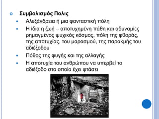  Συμβολισμός Πολις
 Αλεξάνδρεια ή μια φανταστική πόλη
 Η ίδια η ζωή – αποτυχημένη πάθη και αδυναμίες
ρημαγμένος ψυχικός κόσμος, πόλη της φθοράς,
της αποτυχίας, του μαρασμού, της παρακμής του
αδιέξοδου
 Πόθος της φυγής και της αλλαγής
 Η αποτυχία του ανθρώπου να υπερβεί το
αδιέξοδο στο οποίο έχει φτάσει
 