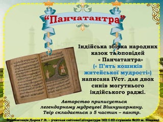 Індійська збірка народних
казок та оповідей
« Панчатантра»
(« П’ять кошиків
житейської мудрості»)
написана ІVст. для двох
синів могутнього
індійського раджі.
Авторство приписується
легендарному мудрецеві Вішнушарману.
Твір складається з 5 частин – пантр.
 