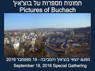 ‫בוצ‬ ‫על‬ ‫מספרות‬ ‫תמונות‬'‫אץ‬'
‫בוצ‬ ‫יוצאי‬ ‫מפגש‬'‫אץ‬'‫והסביבה‬–19‫ספטמבר‬2016
Pictures of Buchach
September 19, 2016 Special Gathering
 