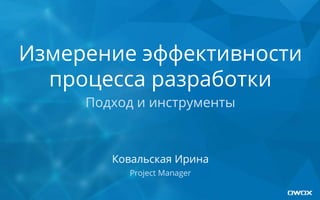 Измерение эффективности
процесса разработки
Подход и инструменты
Ковальская Ирина
Project Manager
 