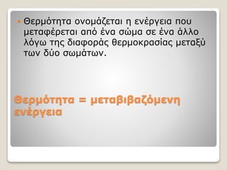 Θερμότητα = μεταβιβαζόμενη
ενέργεια
 Θερμότητα ονομάζεται η ενέργεια που
μεταφέρεται από ένα σώμα σε ένα άλλο
λόγω της διαφοράς θερμοκρασίας μεταξύ
των δύο σωμάτων.
 
