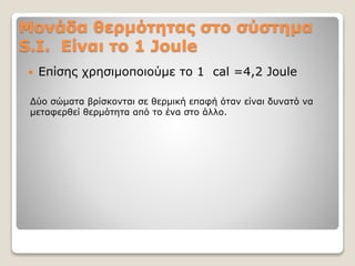 Μονάδα θερμότητας στο σύστημα
S.I. Είναι το 1 Joule
 Επίσης χρησιμοποιούμε το 1 cal =4,2 Joule
Δύο σώματα βρίσκονται σε θερμική επαφή όταν είναι δυνατό να
μεταφερθεί θερμότητα από το ένα στο άλλο.
 