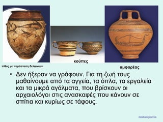 • Δεν ήξεραν να γράφουν. Για τη ζωή τους
μαθαίνουμε από τα αγγεία, τα όπλα, τα εργαλεία
και τα μικρά αγάλματα, που βρίσκουν οι
αρχαιολόγοι στις ανασκαφές που κάνουν σε
σπίτια και κυρίως σε τάφους.
αμφορέας
κούπες
πίθος με παράσταση δελφινιών
daskalogiannis
 
