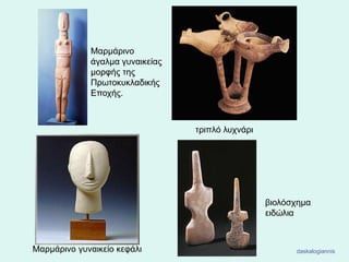 Μαρμάρινο γυναικείο κεφάλι
Μαρμάρινο
άγαλμα γυναικείας
μορφής της
Πρωτοκυκλαδικής
Εποχής.
βιολόσχημα
ειδώλια
τριπλό λυχνάρι
daskalogiannis
 