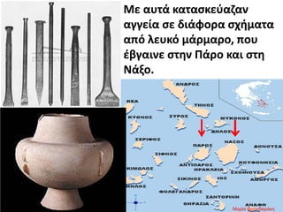 Με αυτά κατασκεύαζαν
αγγεία σε διάφορα σχήματα
από λευκό μάρμαρο, που
έβγαινε στην Πάρο και στη
Νάξο.
Μαρία Φρουδαράκη
 