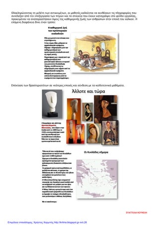 Ολοκληρώνοντας τη μελέτη των αντικειμένων, οι μαθητές καλούνται να συνθέσουν τις πληροφορίες που
συνέλεξαν από την επεξεργασία των πηγών και τα στοιχεία που έχουν καταγράψει στο φύλλο εργασίας,
προκειμένου να αναπαραστήσουν όψεις της καθημερινής ζωής των ανθρώπων στην εποχή του χαλκού. Η
επόμενη διαφάνεια δίνει έναν τρόπο:
Επέκταση των δραστηριοτήτων σε νεότερες εποχές και σύνδεση με τα καλλιτεχνικά μαθήματα.
ΕΥΑΓΓΕΛΙΑ ΚΟΥΝΕΛΗ
Επιμέλεια επανάληψης: Χρήστος Χαρμπής http://kritiria.blogspot.gr σελ.26
 