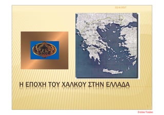 Η ΕΠΟΧΗ ΤΟΥ ΧΑΛΚΟΥ ΣΤΗΝ ΕΛΛΑΔΑ
22/4/2017
1
Στέλλα Τσιάλα
 