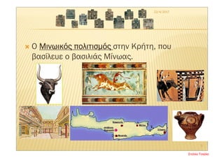  Ο Μινωικός πολιτισμός στην Κρήτη, που
βασίλευε ο βασιλιάς Μίνωας.
22/4/2017
5
Στέλλα Τσιάλα
 