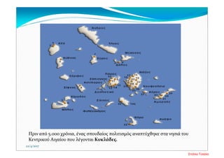 Πριν από 5.000 χρόνια, ένας σπουδαίος πολιτισμός αναπτύχθηκε στα νησιά του 
Κεντρικού Αιγαίου που λέγονται Κυκλάδες.
22/4/2017
Στέλλα Τσιάλα
 