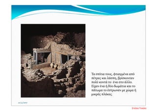 22/4/2017
Τα σπίτια τους, φτιαγμένα από 
πέτρες και λάσπη, βρίσκονταν 
πολύ κοντά το  ένα στο άλλο. 
Είχαν ένα ή δύο δωμάτια και το 
πάτωμα το έστρωναν με χώμα ή 
μικρές πλάκες.
Στέλλα Τσιάλα
 