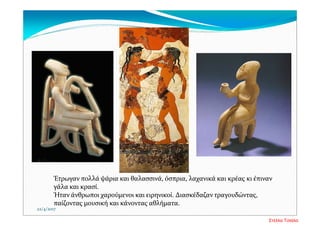 Έτρωγαν πολλά ψάρια και θαλασσινά, όσπρια, λαχανικά και κρέας κι έπιναν 
γάλα και κρασί. 
Ήταν άνθρωποι χαρούμενοι και ειρηνικοί. Διασκέδαζαν τραγουδώντας, 
παίζοντας μουσική και κάνοντας αθλήματα.
22/4/2017
Στέλλα Τσιάλα
 