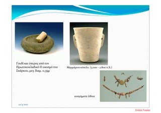 22/4/2017
Γoυδί και ύπερoς από τov 
Πρωτoκυκλαδικό II oικισμό τoυ 
Σκάρκoυ, μεγ. διαμ. 0,39μ 
Μαρμάρινο κύπελο. (3.000 ‐ 2.800 π.Χ.) 
κοσμήματα λίθινα 
Στέλλα Τσιάλα
 