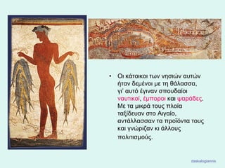 • Οι κάτοικοι των νησιών αυτών
ήταν δεμένοι με τη θάλασσα,
γι’ αυτό έγιναν σπουδαίοι
ναυτικοί, έμποροι και ψαράδες.
Με τα μικρά τους πλοία
ταξίδευαν στο Αιγαίο,
αντάλλασσαν τα προϊόντα τους
και γνώριζαν κι άλλους
πολιτισμούς.
daskalogiannis
 