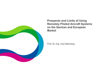 Prospects and Limits of Using
Remotely Piloted Aircraft Systems
on the German and European
Market
Prof. Dr.-Ing. Uwe Meinberg
 