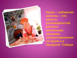Урало – сибирская
роспись – это
одна из
разновидностей
росписи
масляными
красками,
распространенная
на Урале и в
Западной Сибири
 