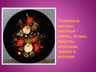 Основные
мотивы
росписи -
цветы, ягоды,
фрукты,
виноград,
травки и
веточки.
 
