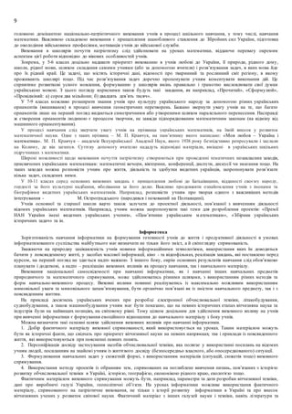 9
головною домінантою національно-патріотичного виховання учнів в процесі шкільного навчання, у тому числі, навчання
математики. Важливою складовою виховання є прищеплення шанобливого ставлення до Збройних сил України, підготовка
до оволодіння військовими професіями, мотивація учнів до військової служби.
Виховання в школярів почуття патріотизму слід здійснювати на уроках математики, віддаючи перевагу окремим
аспектам цієї роботи відповідно до вікових особливостей учнів.
Зокрема, у 5-6 класах доцільно надавати пріоритет вихованню в учнів любові до України, її природи, рідного дому,
школи, рідної мови, шляхом складання самими учнями (або за допомогою вчителя) і розв’язування задач, в яких мова йде
про їх рідний край. Це задачі, що містять історичні дані, відомості про тваринний та рослинний світ регіону, в якому
проживають школярі тощо. Під час розв’язування задач доречно пропонувати учням коментувати виконання дій. Це
сприятиме розвиткові усного мовлення, формуванню у школярів вмінь правильно і грамотно висловлювати свої думки
українською мовою. З цього погляду корисними також будуть такі завдання, як наприклад, «Прочитай», «Сформулюй»,
«Провідміняй: а) сорок два мільйони; б) двадцять дев’ять тисяч».
У 7-9 класах можливо розширити знання учнів про культуру українського народу за допомогою різних українських
орнаментів (вишиванок) в процесі вивчення геометричних перетворень. Бажано звернути увагу учнів на те, що багато
орнаментів лише на перший погляд видаються симетричними або утвореними шляхом паралельного перенесення. Насправді
ж створення орнаментів людиною є процесом творчим, не завжди підпорядкованим математичним законам (на відміну від
машинного орнаментування).
У процесі навчання слід звертати увагу учнів на прізвища українських математиків, на їхній внесок у розвиток
математичної науки. Одне з таких прізвищ – М. П. Кравчук, на пам’ятнику якого написано: «Моя любов – Україна і
математика». М. П. Кравчук – академік Всеукраїнської Академії Наук, якого 1938 року безпідставно репресували і заслали
на Колиму, де він загинув. Суттєву допомогу вчителю нададуть відповідні матеріали, вміщені в українських шкільних
підручниках з математики.
Широкі можливості щодо виховання почуття патріотизму створюються при проведенні тематичних позакласних заходів,
присвячених українським математикам: математичні вечори, вікторини, конференції, диспути, дискусії чи змагання тощо. На
таких заходах можна розповісти учням про життя, діяльність та здобутки видатних українців, запропонувати розв’язати
кілька задач, складених ними.
У 10-11 класах серед основних виховних завдань є прищеплення любові до Батьківщини, відданості своєму народу,
гордості за його культурні надбання, вболівання за його долю. Важливо продовжити ознайомлення учнів з іменами та
біографіями видатних українських математиків. Наприклад, розповісти учням про творця одного з важливіших методів
інтегрування - М. Остроградського (народився і похований на Полтавщині).
Учнів основної та старшої школи варто також залучати до проектної діяльності, пов’язаної з вивченням діяльності
відомих українських математиків. Наприклад, учням можна запропонувати такі теми для розроблення проектів: «Премії
НАН України імені видатних українських учених», «Пам’ятники українським м атематикам», «Збірник українських
історичних задач» та ін.
Інформатика
Зорієнтованість навчання інформатики на формування готовності учнів до життя і продуктивної діяльності в умовах
інформатизованого суспільства майбутнього має визначати не тільки його зміст, а й світоглядну спрямованість.
Зважаючи на природну зацікавленість учнів новими інформаційними технологіями, використання яких їм доводиться
бачити у повсякденному житті, у засобах масової інформації, кіно - та відеофільмах, реалізація завдань, які поставлено перед
курсом, на перший погляд не здається надто важкою. З іншого боку, окрім основних результатів навчання слід обов’язково
планувати і додаткові, а надто – реалізацію виховних впливів як процесу навчання, так і навчального матеріалу.
Виховання національної самосвідомості при навчанні інформатики, як і навчанні інших навчальних предметів
природничого та математичного спрямування, може здійснюватись різними шляхами, з використанням різних методів та
форм навчально-виховного процесу. Виховні впливи повинні реалізуватись із максимально можливим використанням
мимовільної уваги та мимовільного запам’ятовування, бути органічно пов’язані як із змістом навчального предмету, так і з
повсякденним життям.
На прикладі досягнень українських вчених при розробці електронної обчислювальної техніки, літакобудування,
суднобудування, а також машинобудування учням має бути показано, що на певних історичних етапах вітчизняна наука та
індустрія були на найвищих позиціях, на світовому рівні. Тому цілком доцільним для здійснення виховного впливу на учнів
при вивченні інформатики є формування емоційного відношення до навчального матеріалу з боку учнів.
Можна визначити такі основні шляхи здійснення виховних впливів при навчанні інформатики.
1. Добір фактичного матеріалу виховної спрямованості, який використовується на уроках. Таким матеріалом можуть
бути як історичні факти, що свідчать про пріоритет вітчизняної науки на певних напрямках; так і приклади із повсякденного
життя, які використовуються при поясненні певних понять.
2. Персоніфікація досвіду застосування засобів обчислювальної техніки, яка полягає у використанні посилань на відомих
учням людей, посиланням на знайомі учням із життєвого досвіду (безпосередньо власного, або опосередкованого) ситуації.
3. Формулювання навчальних задач у сюжетній формі, з використанням матеріалів (ситуацій, сюжетів тощо) виховного
спрямування.
4. Використання методу проектів із обранням тем, спрямованих на поглиблене вивчення питань, пов’язаних з історією
розвитку обчислювальної техніки в Україні, історією, географією, економікою рідного краю, екологією тощо.
Фактичним матеріалом виховного спрямування можуть бути, наприклад, параметри та дати розробки вітчизняної техніки,
дані про виробничі галузі України, геополітичні об’єкти. На уроках інформатики можливе використання фактичного
матеріалу, спрямованого на патріотичне виховання, не тільки з історії розвитку інформатики в Україні та про внесок
вітчизняних учених у розвиток світової науки. Фактичний матеріал з інших галузей науки і техніки, навіть літератури та
 