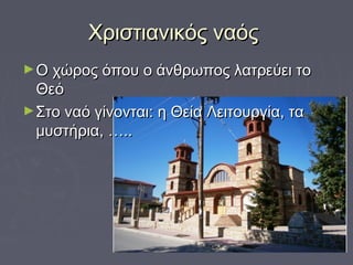 Χριστιανικός ναόςΧριστιανικός ναός
►Ο χώρος όπου ο άνθρωπος λατρεύει τοΟ χώρος όπου ο άνθρωπος λατρεύει το
ΘεόΘεό
►Στο ναό γίνονται: η Θεία Λειτουργία, ταΣτο ναό γίνονται: η Θεία Λειτουργία, τα
μυστήρια, …..μυστήρια, …..
 